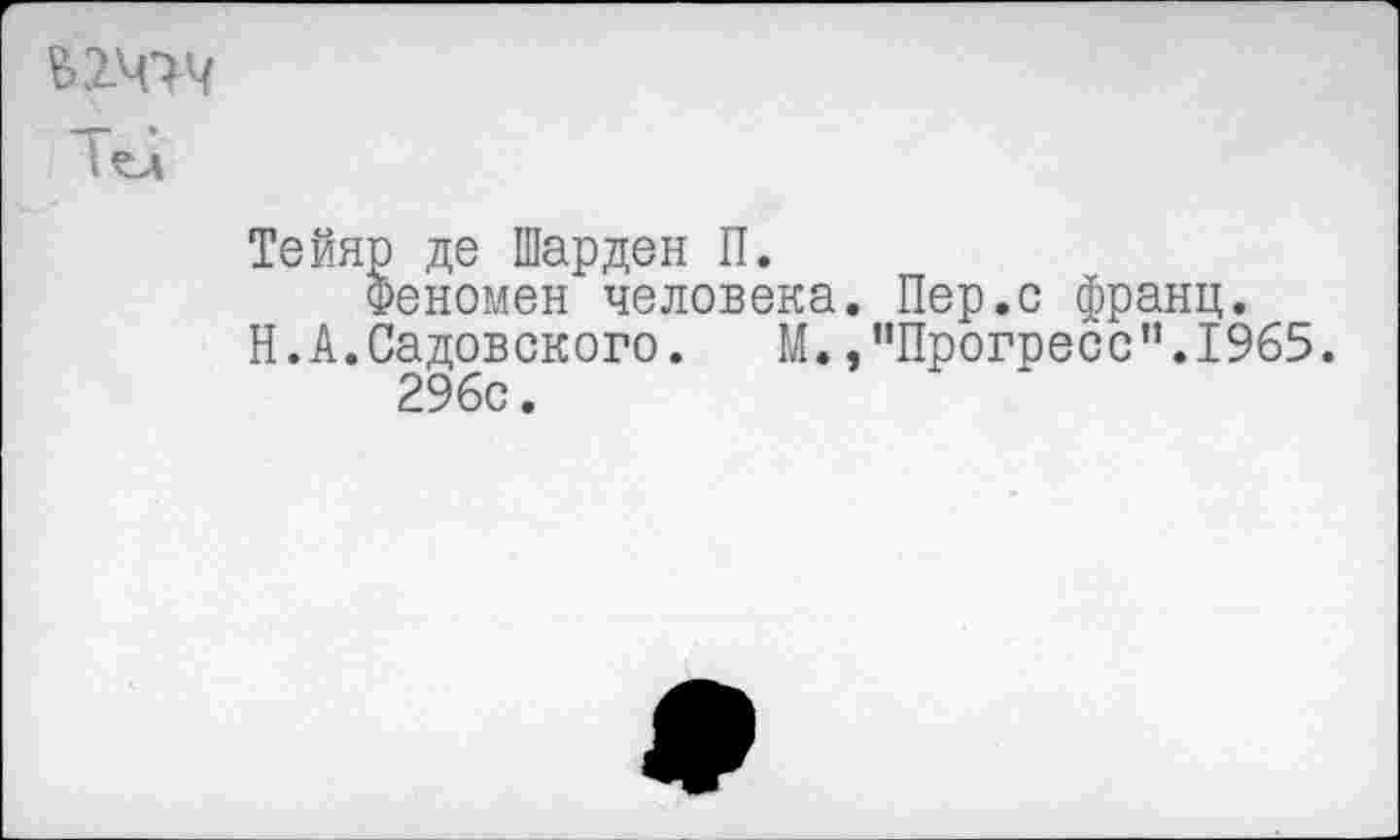 ﻿В2Ч7Ч
Тейяр де Шарден П.
Феномен человека. Пер.с франц.
Н.А.Садовского. М.,"Прогресс”.1965.
296с.